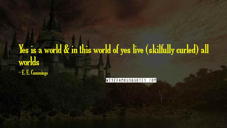 E. E. Cummings Quotes: Yes is a world & in this world of yes live (skilfully curled) all worlds