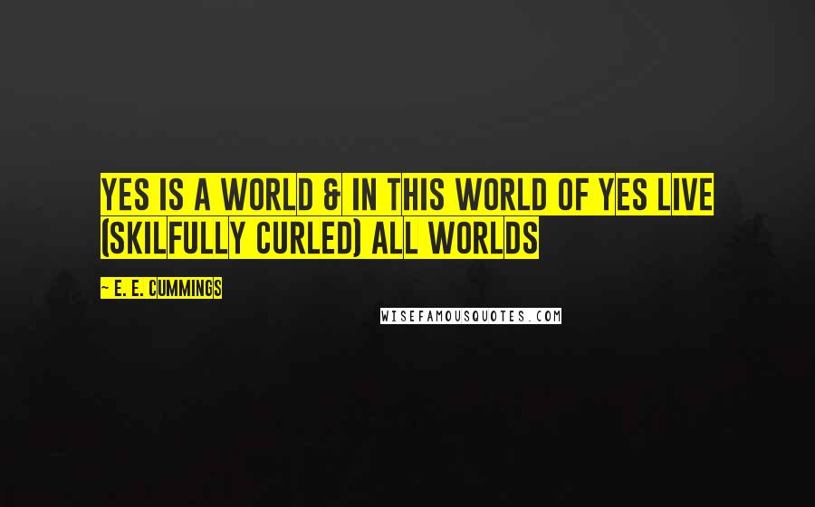 E. E. Cummings Quotes: Yes is a world & in this world of yes live (skilfully curled) all worlds
