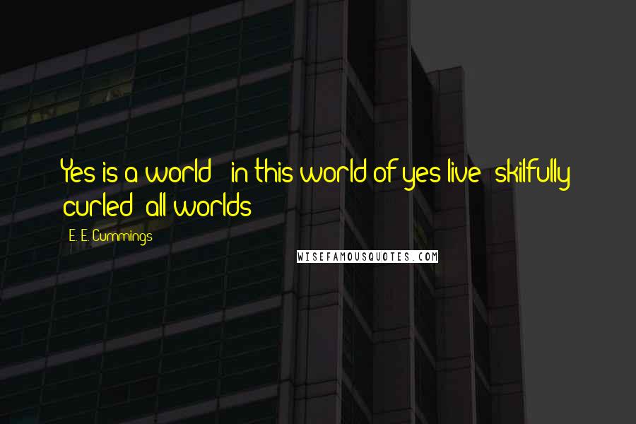E. E. Cummings Quotes: Yes is a world & in this world of yes live (skilfully curled) all worlds