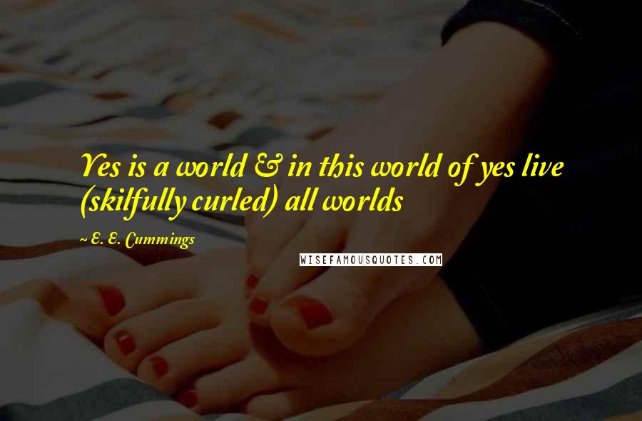 E. E. Cummings Quotes: Yes is a world & in this world of yes live (skilfully curled) all worlds