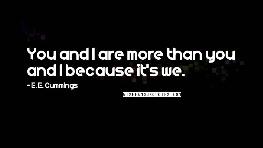 E. E. Cummings Quotes: You and I are more than you and I because it's we.