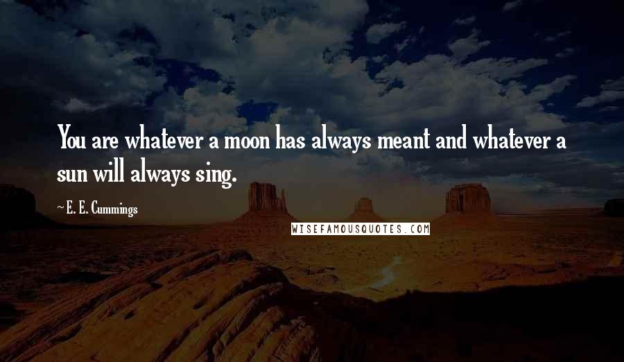 E. E. Cummings Quotes: You are whatever a moon has always meant and whatever a sun will always sing.