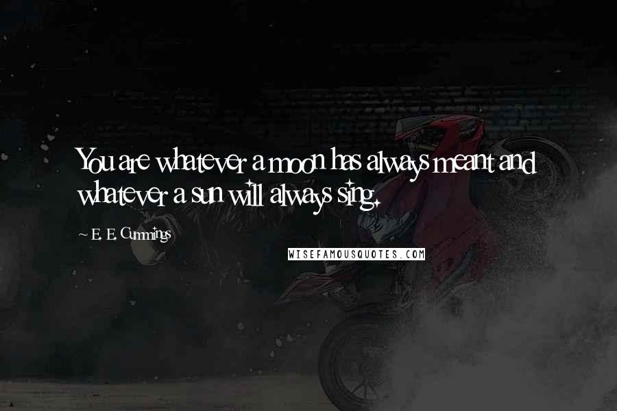 E. E. Cummings Quotes: You are whatever a moon has always meant and whatever a sun will always sing.