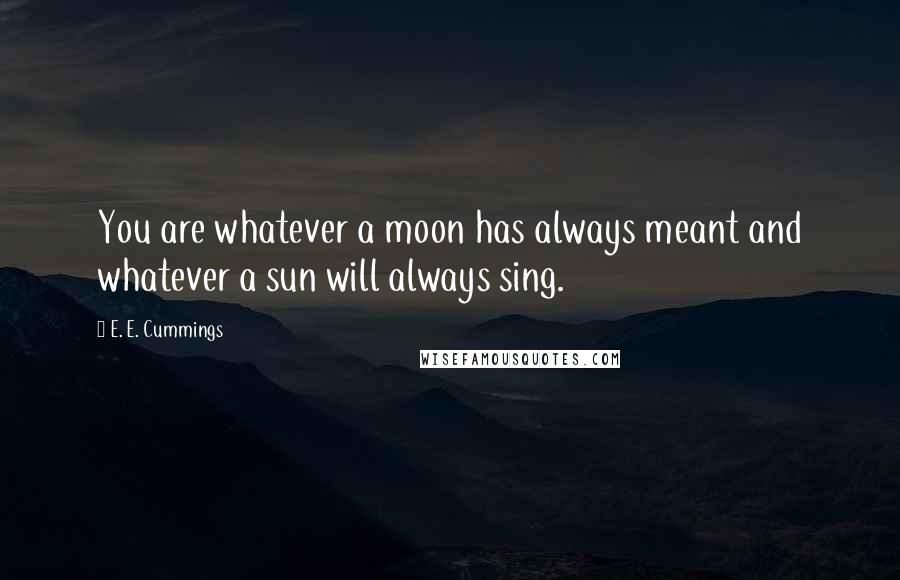 E. E. Cummings Quotes: You are whatever a moon has always meant and whatever a sun will always sing.