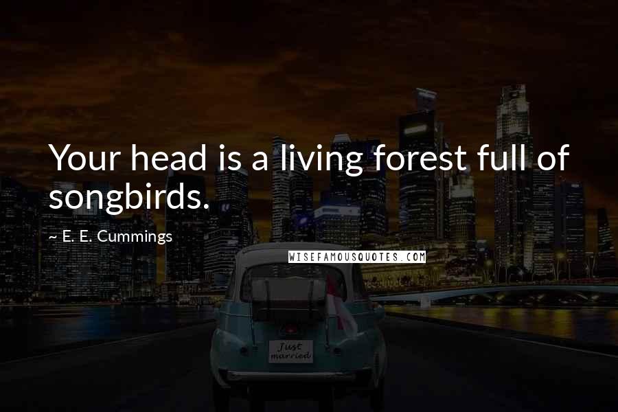 E. E. Cummings Quotes: Your head is a living forest full of songbirds.