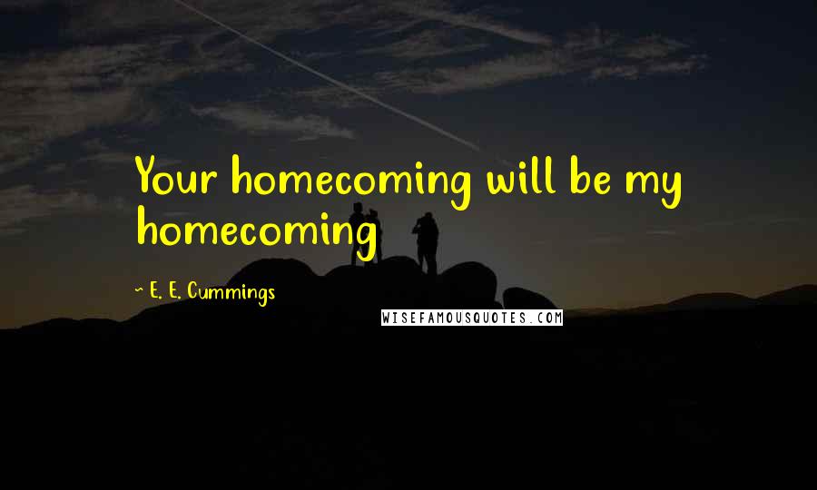 E. E. Cummings Quotes: Your homecoming will be my homecoming