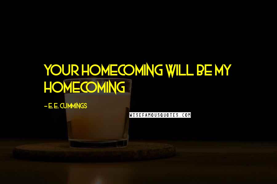 E. E. Cummings Quotes: Your homecoming will be my homecoming