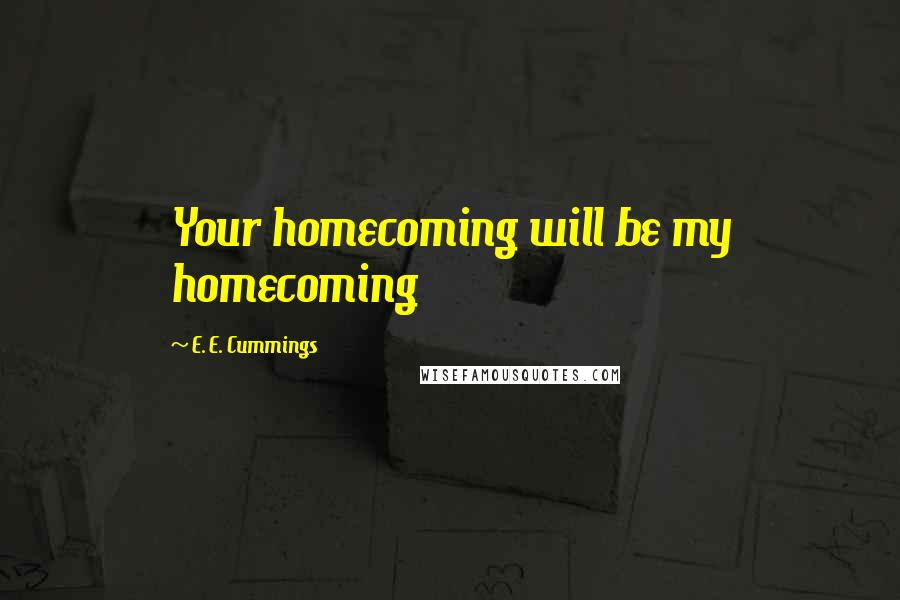 E. E. Cummings Quotes: Your homecoming will be my homecoming
