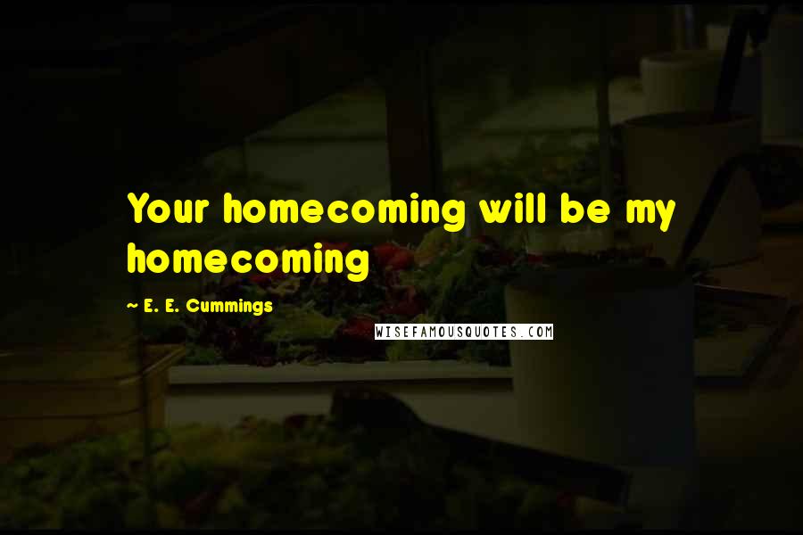 E. E. Cummings Quotes: Your homecoming will be my homecoming