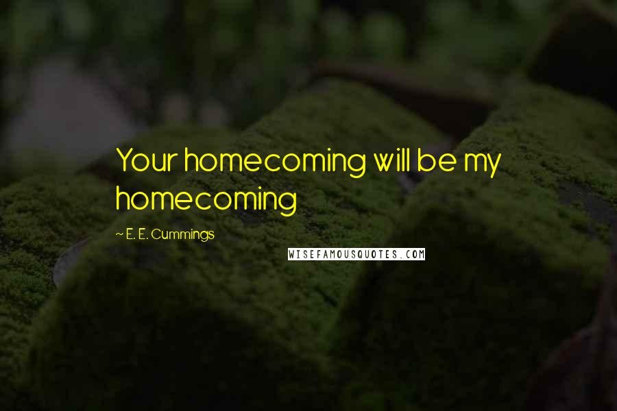 E. E. Cummings Quotes: Your homecoming will be my homecoming