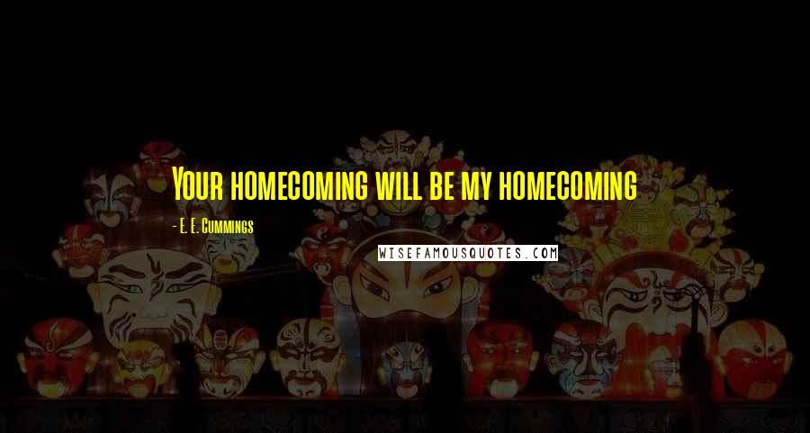 E. E. Cummings Quotes: Your homecoming will be my homecoming