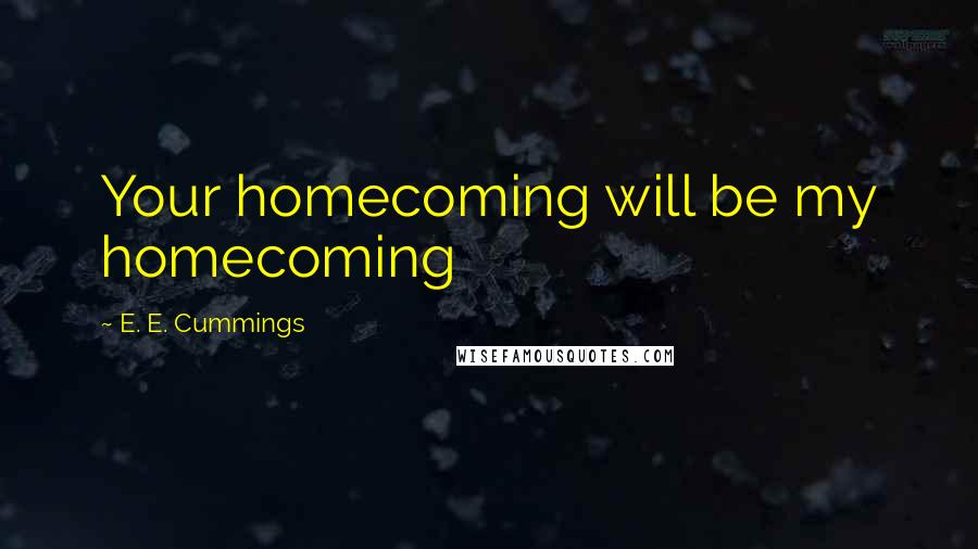 E. E. Cummings Quotes: Your homecoming will be my homecoming