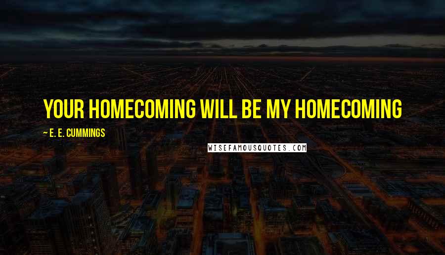 E. E. Cummings Quotes: Your homecoming will be my homecoming