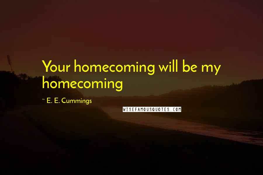 E. E. Cummings Quotes: Your homecoming will be my homecoming