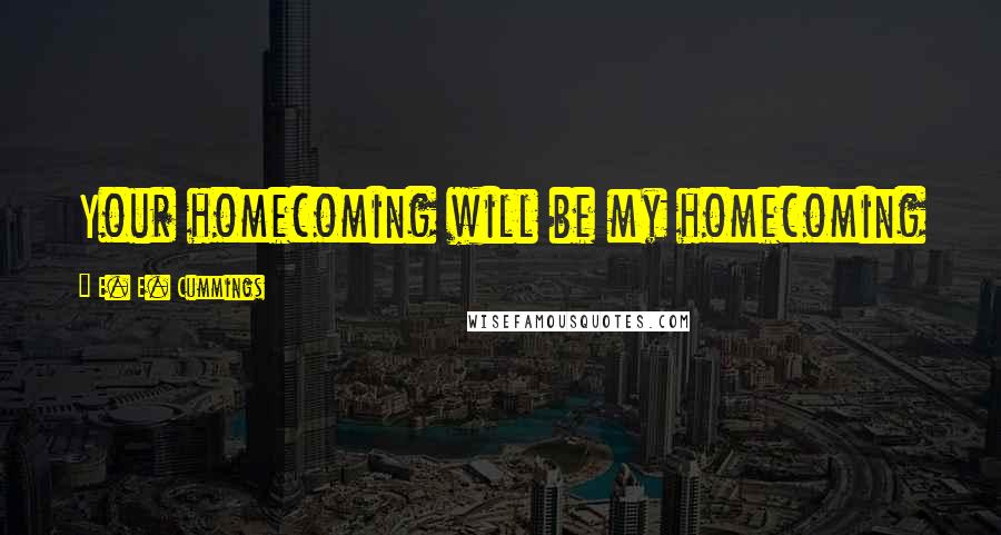 E. E. Cummings Quotes: Your homecoming will be my homecoming