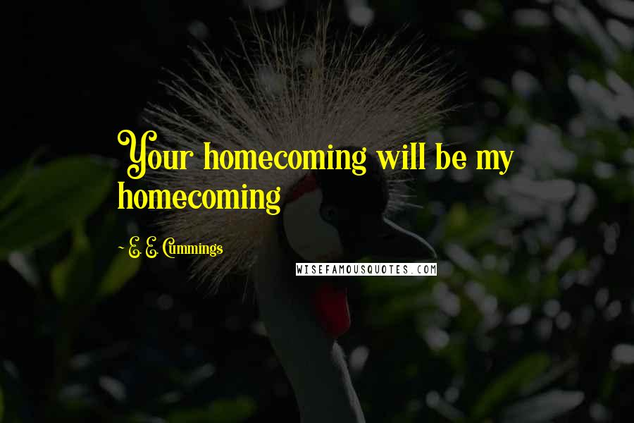 E. E. Cummings Quotes: Your homecoming will be my homecoming