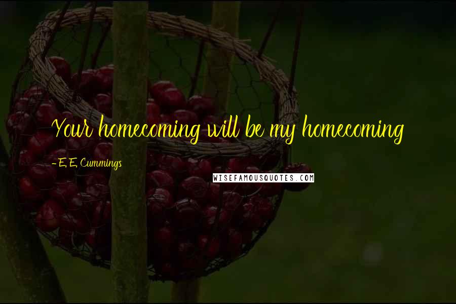 E. E. Cummings Quotes: Your homecoming will be my homecoming