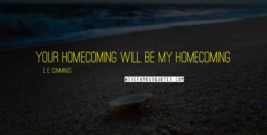 E. E. Cummings Quotes: Your homecoming will be my homecoming