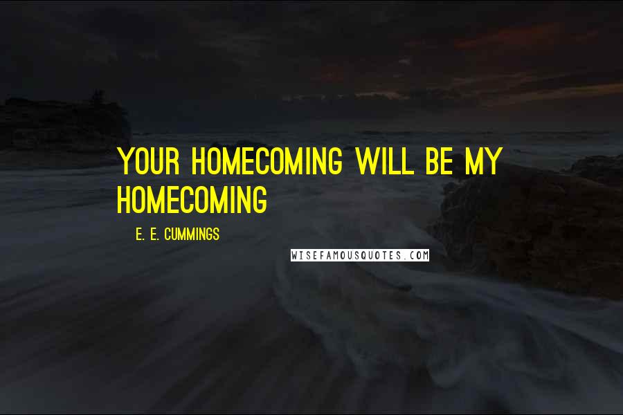 E. E. Cummings Quotes: Your homecoming will be my homecoming