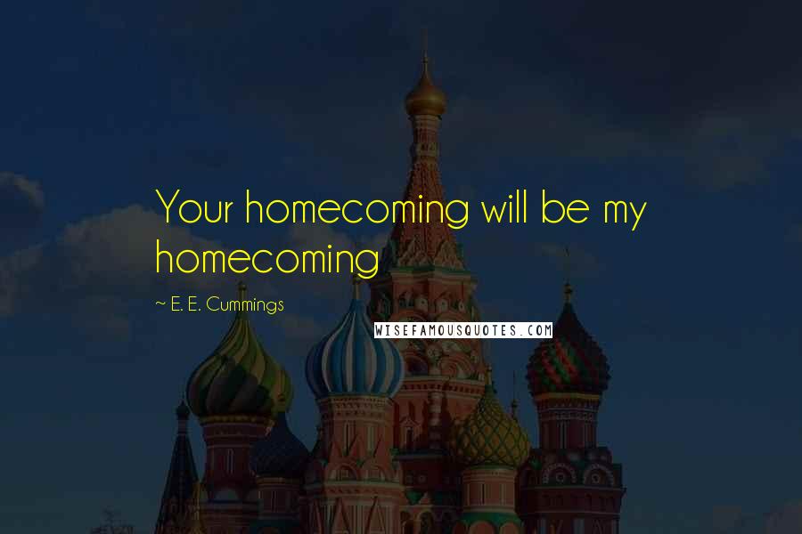 E. E. Cummings Quotes: Your homecoming will be my homecoming