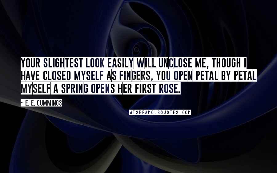 E. E. Cummings Quotes: Your slightest look easily will unclose me, though I have closed myself as fingers, you open petal by petal myself a Spring opens her first rose.