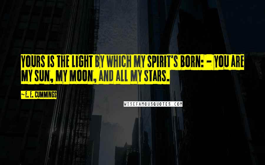 E. E. Cummings Quotes: Yours is the light by which my spirit's born: - you are my sun, my moon, and all my stars.