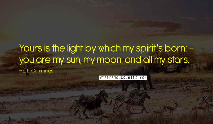 E. E. Cummings Quotes: Yours is the light by which my spirit's born: - you are my sun, my moon, and all my stars.