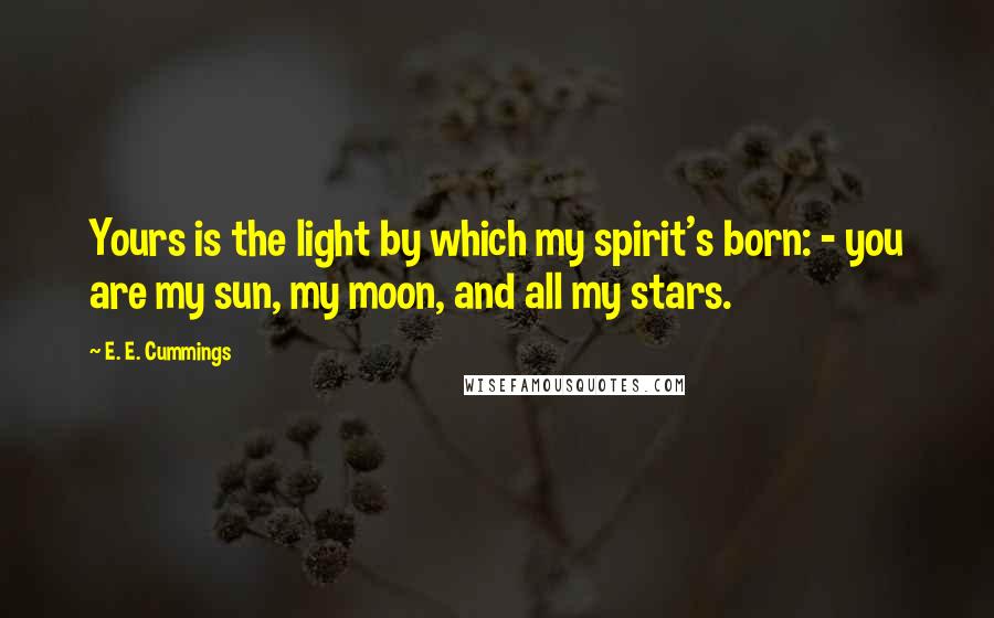 E. E. Cummings Quotes: Yours is the light by which my spirit's born: - you are my sun, my moon, and all my stars.