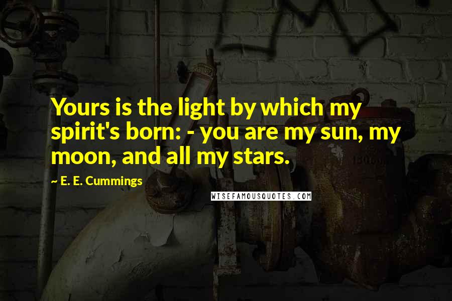 E. E. Cummings Quotes: Yours is the light by which my spirit's born: - you are my sun, my moon, and all my stars.