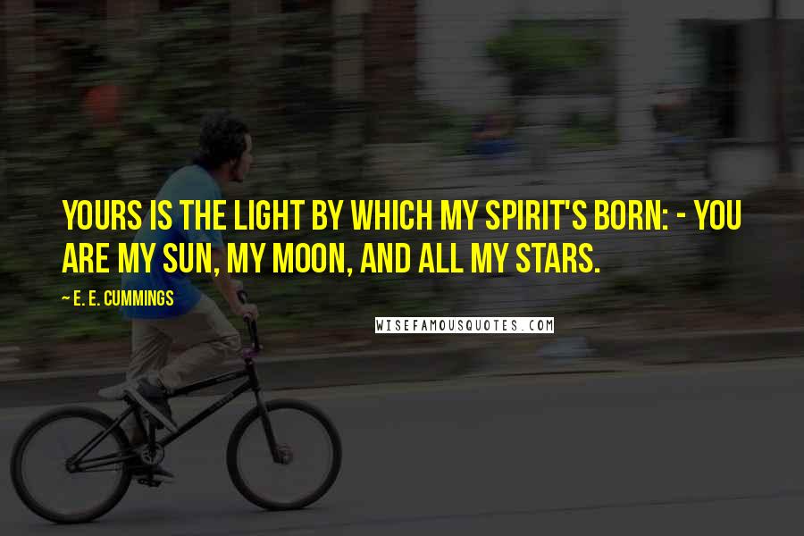 E. E. Cummings Quotes: Yours is the light by which my spirit's born: - you are my sun, my moon, and all my stars.