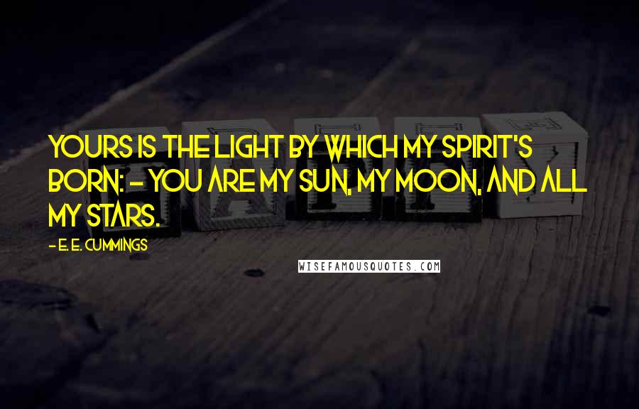 E. E. Cummings Quotes: Yours is the light by which my spirit's born: - you are my sun, my moon, and all my stars.