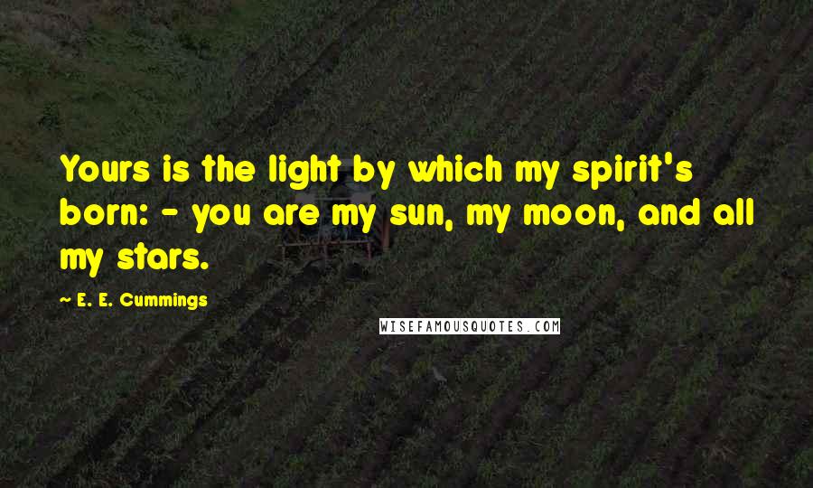 E. E. Cummings Quotes: Yours is the light by which my spirit's born: - you are my sun, my moon, and all my stars.