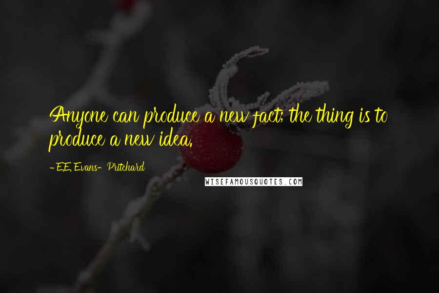 E.E. Evans-Pritchard Quotes: Anyone can produce a new fact; the thing is to produce a new idea.