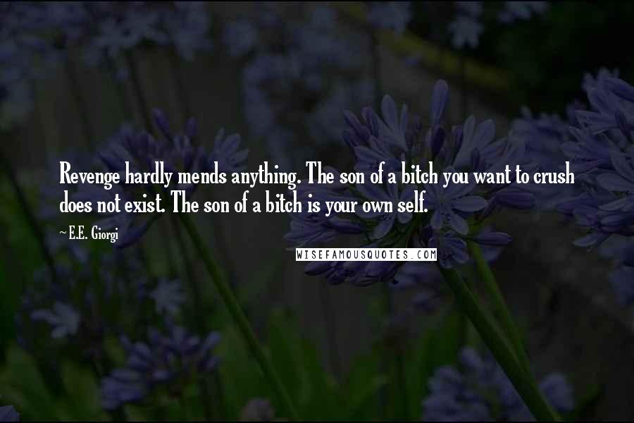 E.E. Giorgi Quotes: Revenge hardly mends anything. The son of a bitch you want to crush does not exist. The son of a bitch is your own self.