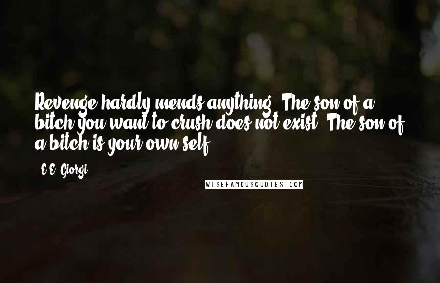 E.E. Giorgi Quotes: Revenge hardly mends anything. The son of a bitch you want to crush does not exist. The son of a bitch is your own self.