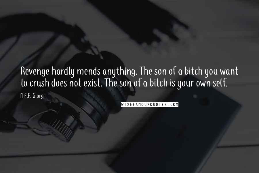 E.E. Giorgi Quotes: Revenge hardly mends anything. The son of a bitch you want to crush does not exist. The son of a bitch is your own self.