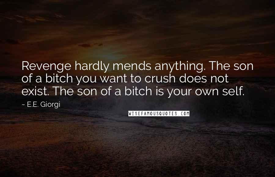 E.E. Giorgi Quotes: Revenge hardly mends anything. The son of a bitch you want to crush does not exist. The son of a bitch is your own self.