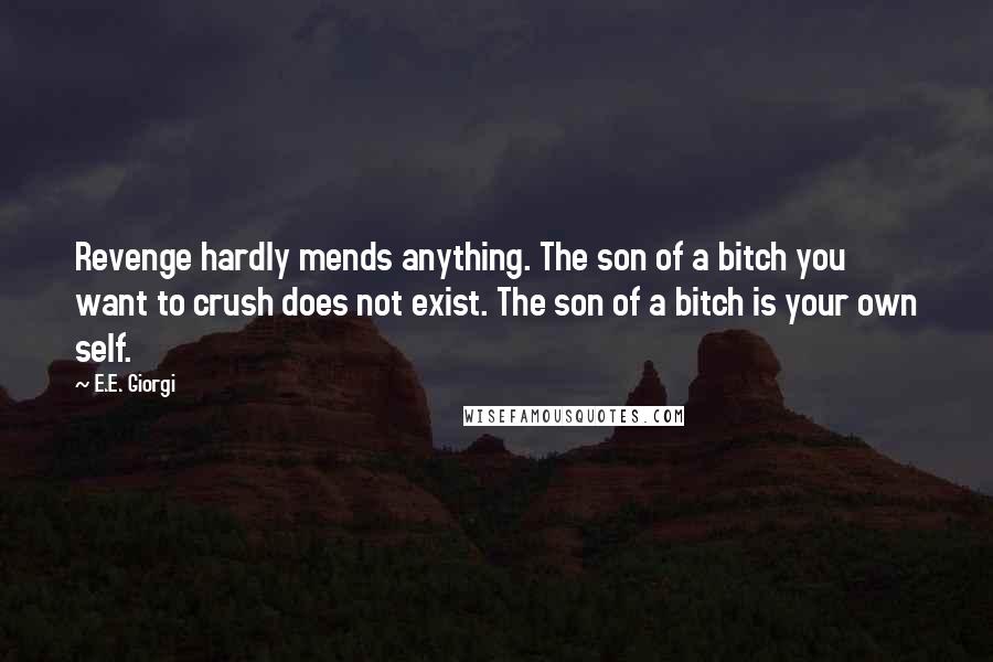 E.E. Giorgi Quotes: Revenge hardly mends anything. The son of a bitch you want to crush does not exist. The son of a bitch is your own self.