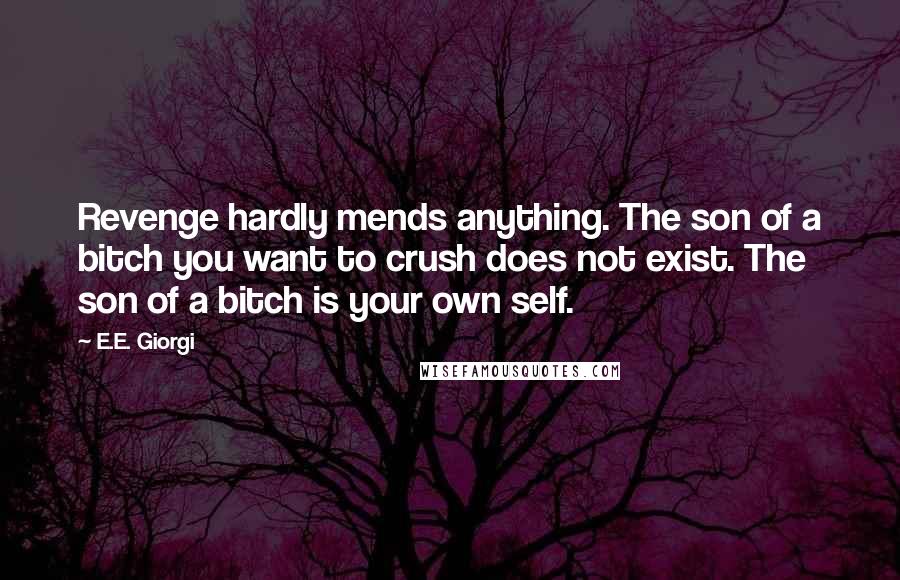 E.E. Giorgi Quotes: Revenge hardly mends anything. The son of a bitch you want to crush does not exist. The son of a bitch is your own self.