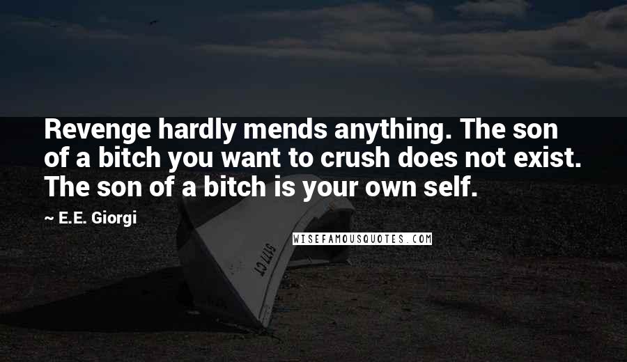 E.E. Giorgi Quotes: Revenge hardly mends anything. The son of a bitch you want to crush does not exist. The son of a bitch is your own self.