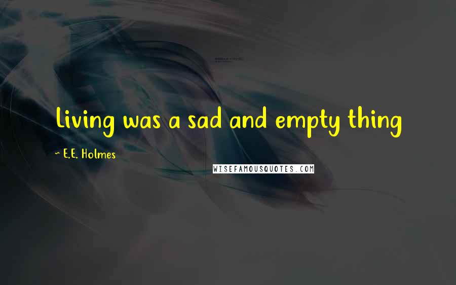 E.E. Holmes Quotes: Living was a sad and empty thing