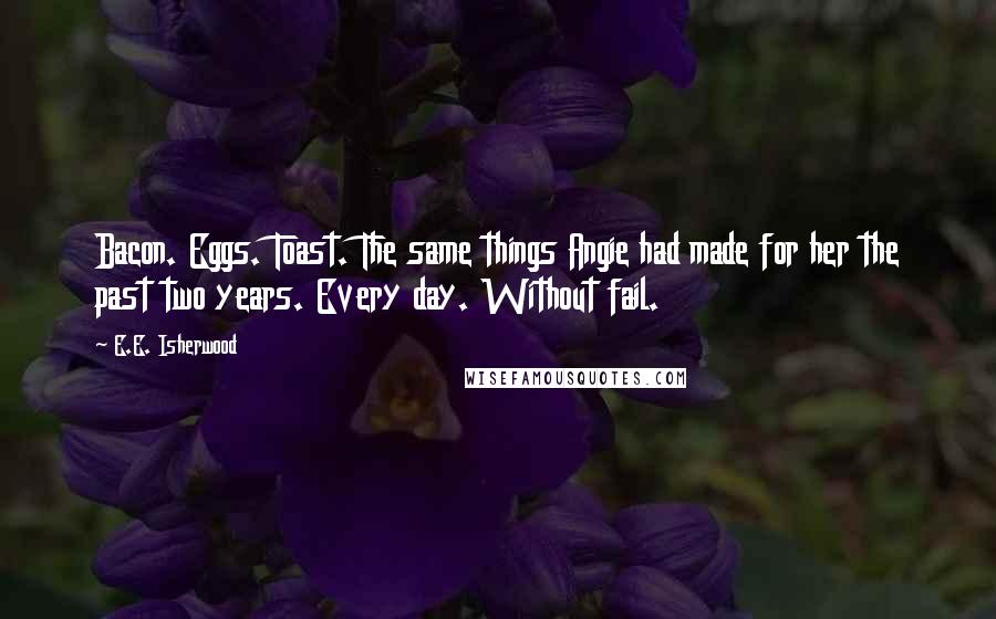 E.E. Isherwood Quotes: Bacon. Eggs. Toast. The same things Angie had made for her the past two years. Every day. Without fail.