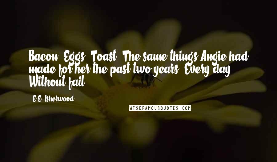 E.E. Isherwood Quotes: Bacon. Eggs. Toast. The same things Angie had made for her the past two years. Every day. Without fail.