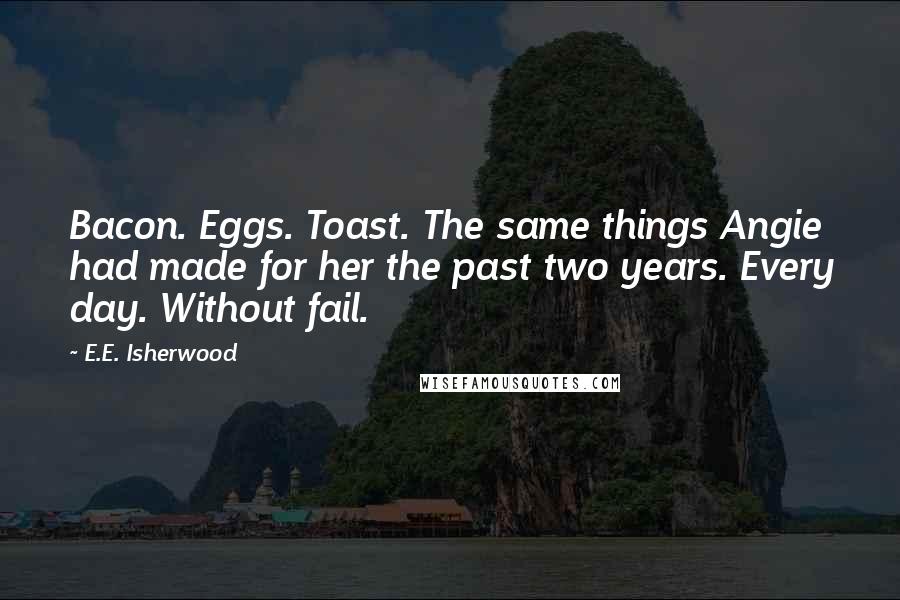 E.E. Isherwood Quotes: Bacon. Eggs. Toast. The same things Angie had made for her the past two years. Every day. Without fail.