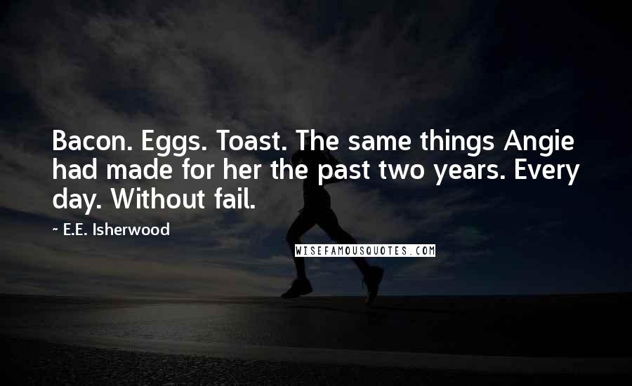 E.E. Isherwood Quotes: Bacon. Eggs. Toast. The same things Angie had made for her the past two years. Every day. Without fail.