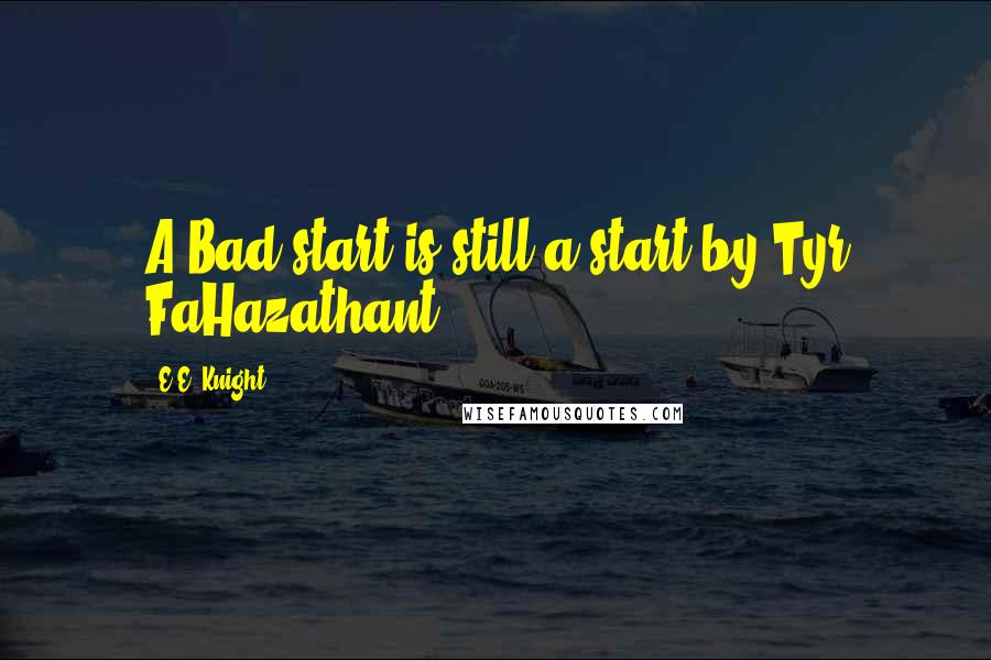 E.E. Knight Quotes: A Bad start is still a start by Tyr FaHazathant