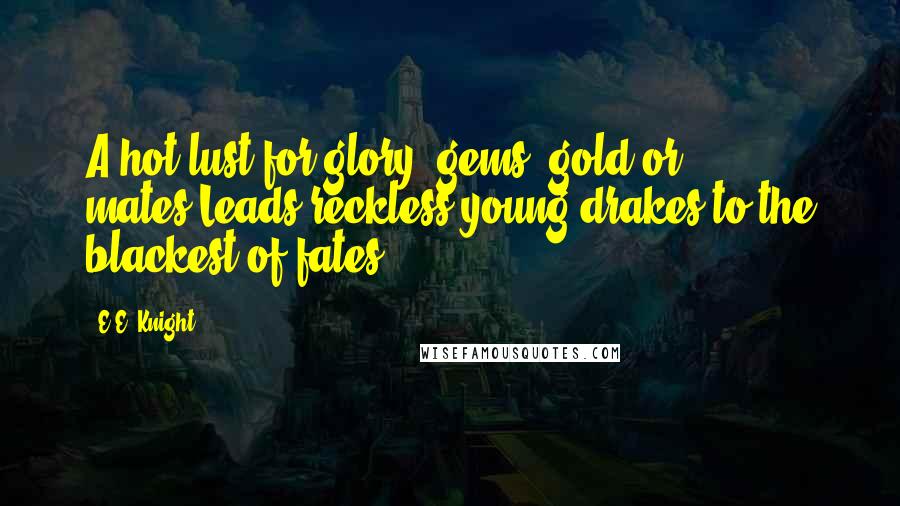 E.E. Knight Quotes: A hot lust for glory, gems, gold or mates,Leads reckless young drakes to the blackest of fates.