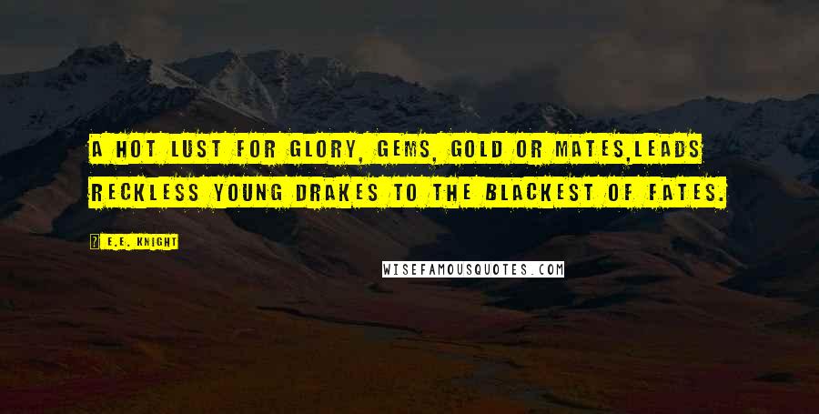 E.E. Knight Quotes: A hot lust for glory, gems, gold or mates,Leads reckless young drakes to the blackest of fates.