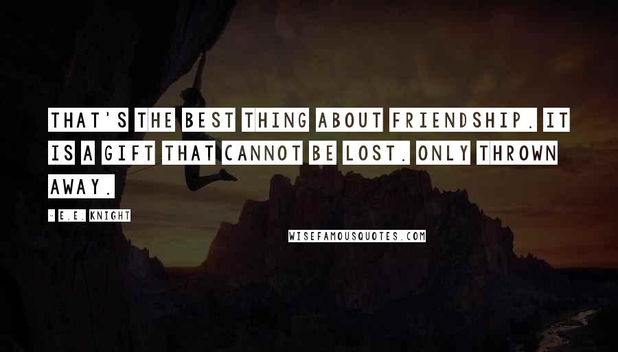E.E. Knight Quotes: That's the best thing about friendship. It is a gift that cannot be lost. Only thrown away.