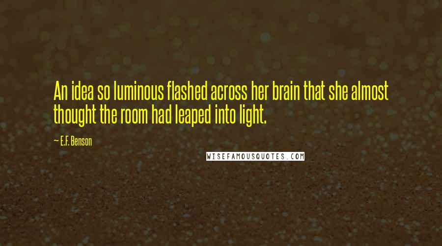 E.F. Benson Quotes: An idea so luminous flashed across her brain that she almost thought the room had leaped into light.